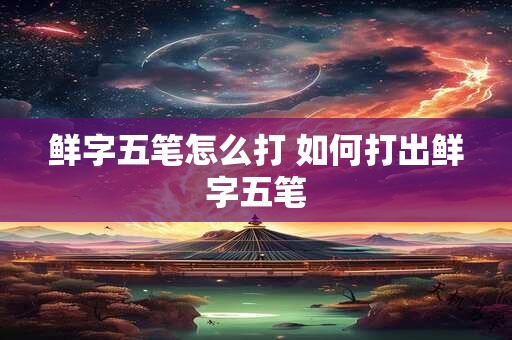 鲜字五笔怎么打 如何打出鲜字五笔
