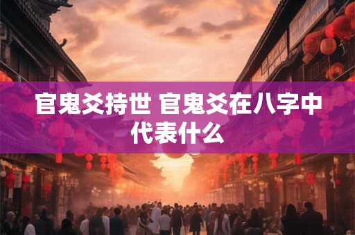 官鬼爻持世 官鬼爻在八字中代表什么 官鬼爻持世 官鬼爻在八字中代表什么