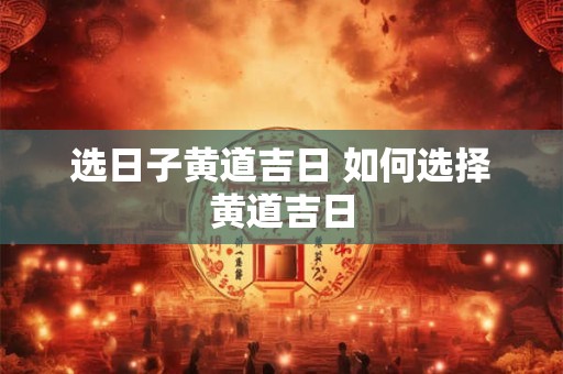 选日子黄道吉日 如何选择黄道吉日