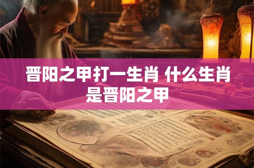 晋阳之甲打一生肖 什么生肖是晋阳之甲