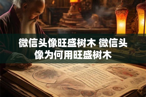 微信头像旺盛树木 微信头像为何用旺盛树木