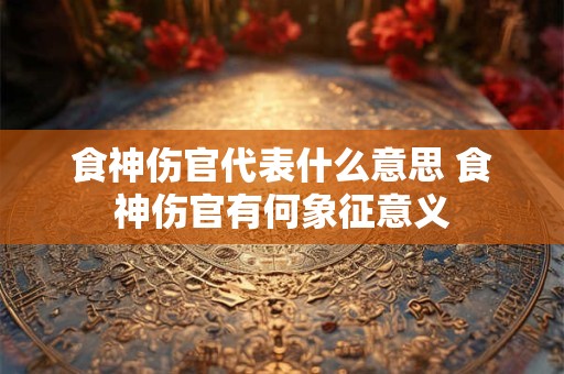 食神伤官代表什么意思 食神伤官有何象征意义 食神伤官代表什么意思 食神伤官有何象征意义