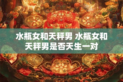水瓶女和天秤男 水瓶女和天秤男是否天生一对 水瓶女和天秤男 水瓶女和天秤男是否天生一对