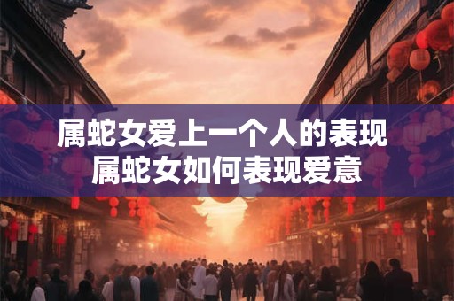 属蛇女爱上一个人的表现 属蛇女如何表现爱意