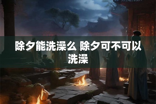 除夕能洗澡么 除夕可不可以洗澡 除夕能洗澡么 除夕可不可以洗澡