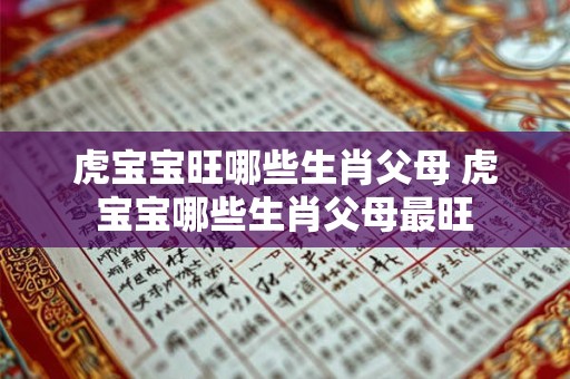 虎宝宝旺哪些生肖父母 虎宝宝哪些生肖父母最旺 虎宝宝旺哪些生肖父母 虎宝宝哪些生肖父母最旺