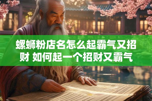 螺蛳粉店名怎么起霸气又招财 如何起一个招财又霸气的螺蛳粉店名 螺蛳粉店名怎么起霸气又招财 如何起一个招财又霸气的螺蛳粉店名