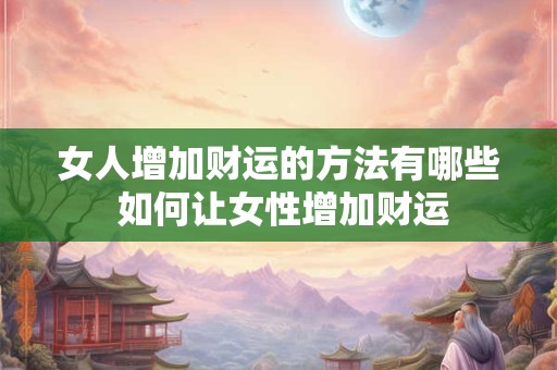 女人增加财运的方法有哪些 如何让女性增加财运