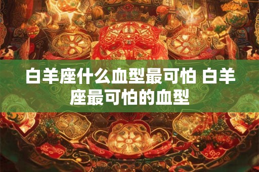 白羊座什么血型最可怕 白羊座最可怕的血型