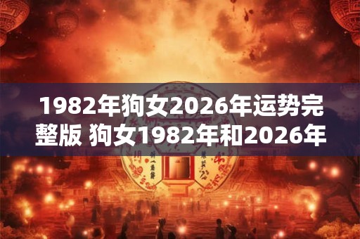 1982年狗女2026年运势完整版 狗女1982年和2026年的运势如何
