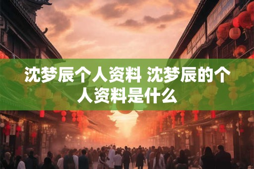 沈梦辰个人资料 沈梦辰的个人资料是什么 沈梦辰个人资料 沈梦辰的个人资料是什么