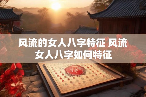 风流的女人八字特征 风流女人八字如何特征 风流的女人八字特征 风流女人八字如何特征