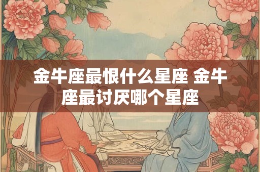 金牛座最恨什么星座 金牛座最讨厌哪个星座