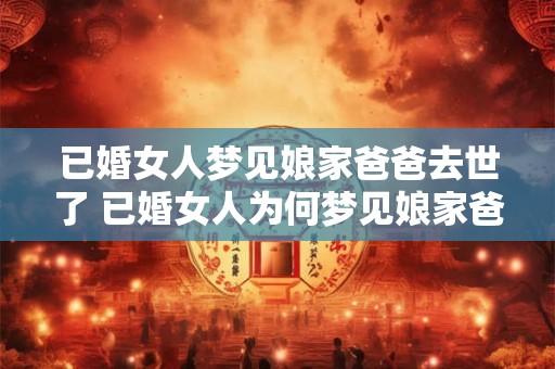 已婚女人梦见娘家爸爸去世了 已婚女人为何梦见娘家爸爸去世
