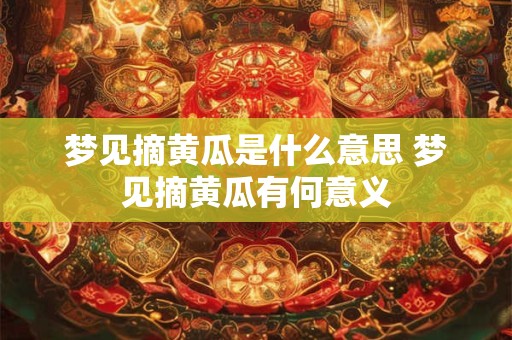 梦见摘黄瓜是什么意思 梦见摘黄瓜有何意义