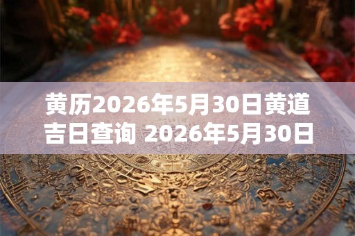 黄历2026年5月30日黄道吉日查询 2026年5月30日适合什么事情