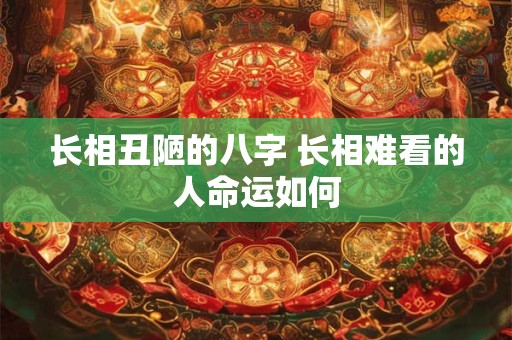 长相丑陋的八字 长相难看的人命运如何 长相丑陋的八字 长相难看的人命运如何