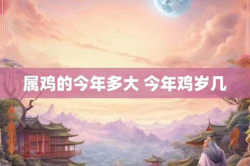 属鸡的今年多大 今年鸡岁几 属鸡的今年多大 今年鸡岁几