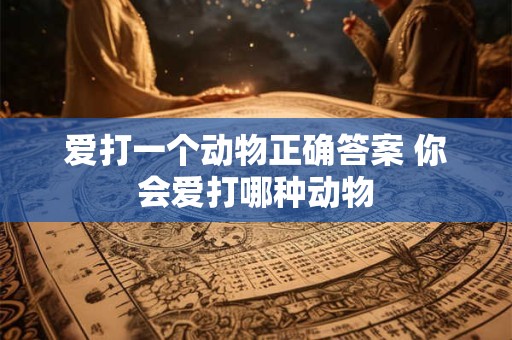 爱打一个动物正确答案 你会爱打哪种动物