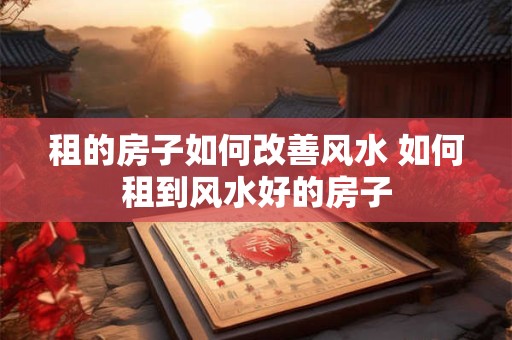 租的房子如何改善风水 如何租到风水好的房子 租的房子如何改善风水 如何租到风水好的房子