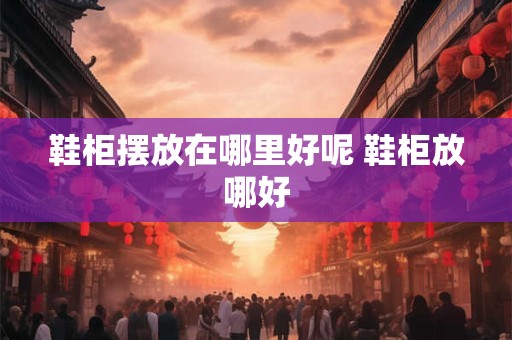 鞋柜摆放在哪里好呢 鞋柜放哪好 鞋柜摆放在哪里好呢 鞋柜放哪好