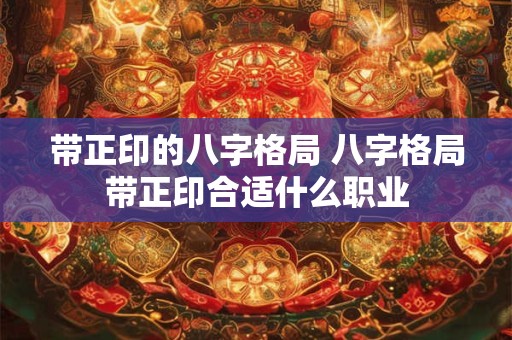 带正印的八字格局 八字格局带正印合适什么职业