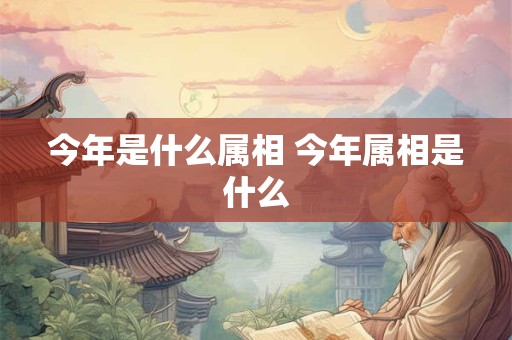 今年是什么属相 今年属相是什么 今年是什么属相 今年属相是什么