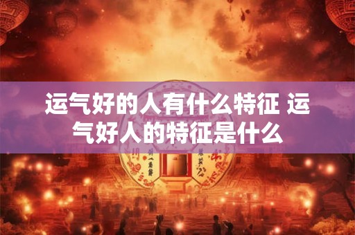 运气好的人有什么特征 运气好人的特征是什么