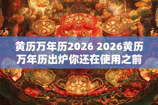 黄历万年历2026 2026黄历万年历出炉你还在使用之前年份的吗