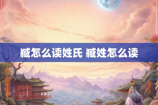 臧怎么读姓氏 臧姓怎么读