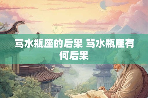 骂水瓶座的后果 骂水瓶座有何后果