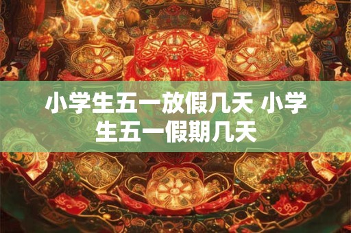 小学生五一放假几天 小学生五一假期几天