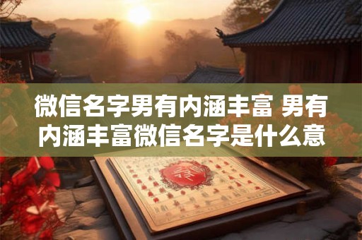 微信名字男有内涵丰富 男有内涵丰富微信名字是什么意思 微信名字男有内涵丰富 男有内涵丰富微信名字是什么意思