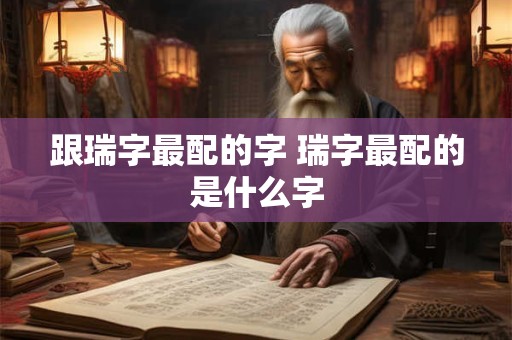跟瑞字最配的字 瑞字最配的是什么字 跟瑞字最配的字 瑞字最配的是什么字