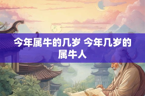 今年属牛的几岁 今年几岁的属牛人 今年属牛的几岁 今年几岁的属牛人