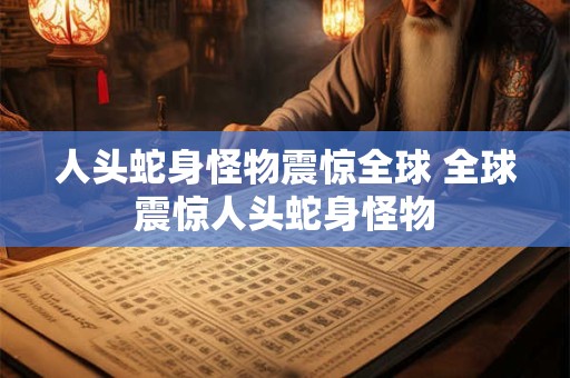 人头蛇身怪物震惊全球 全球震惊人头蛇身怪物 人头蛇身怪物震惊全球 全球震惊人头蛇身怪物