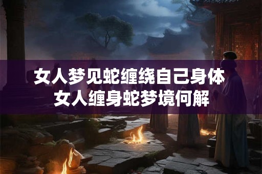 女人梦见蛇缠绕自己身体 女人缠身蛇梦境何解