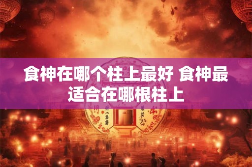 食神在哪个柱上最好 食神最适合在哪根柱上