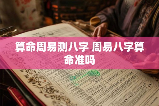 算命周易测八字 周易八字算命准吗 算命周易测八字 周易八字算命准吗