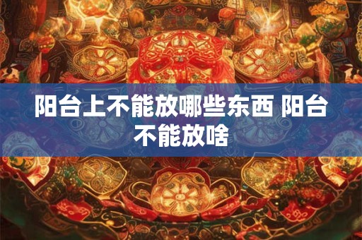 阳台上不能放哪些东西 阳台不能放啥 阳台上不能放哪些东西 阳台不能放啥