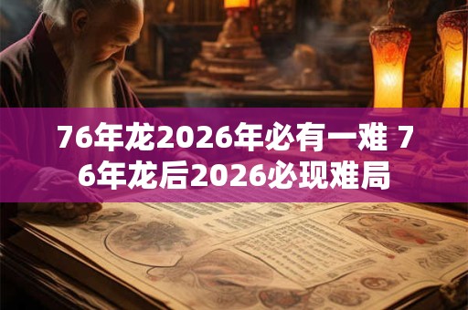 76年龙2026年必有一难 76年龙后2026必现难局 76年龙2026年必有一难 76年龙后2026必现难局