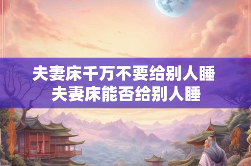 夫妻床千万不要给别人睡 夫妻床能否给别人睡 夫妻床千万不要给别人睡 夫妻床能否给别人睡