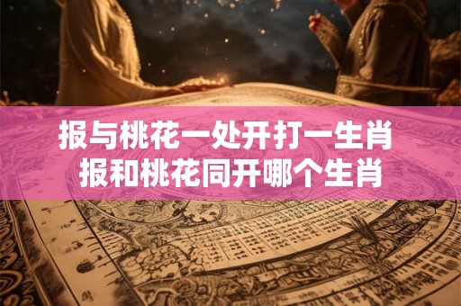 报与桃花一处开打一生肖 报和桃花同开哪个生肖 报与桃花一处开打一生肖 报和桃花同开哪个生肖