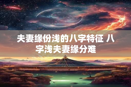 夫妻缘份浅的八字特征 八字浅夫妻缘分难