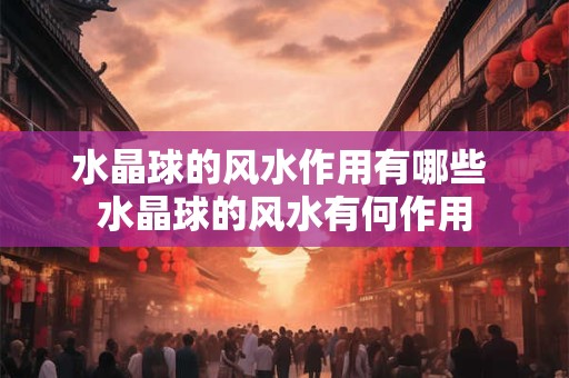 水晶球的风水作用有哪些 水晶球的风水有何作用 水晶球的风水作用有哪些 水晶球的风水有何作用