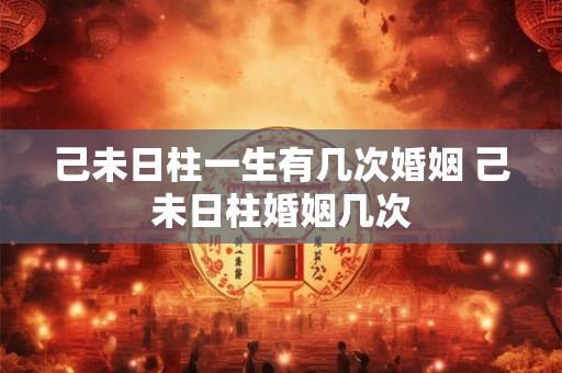 己未日柱一生有几次婚姻 己未日柱婚姻几次