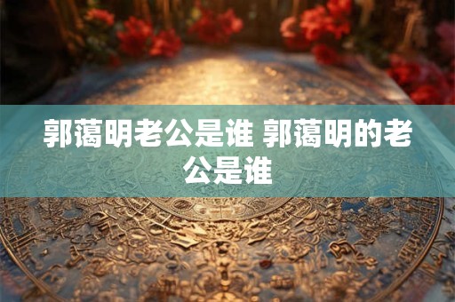 郭蔼明老公是谁 郭蔼明的老公是谁