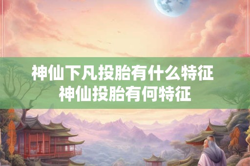 神仙下凡投胎有什么特征 神仙投胎有何特征