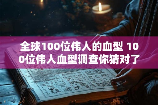 全球100位伟人的血型 100位伟人血型调查你猜对了几个 全球100位伟人的血型 100位伟人血型调查你猜对了几个
