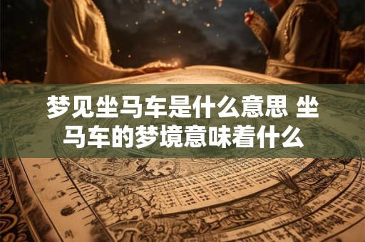 梦见坐马车是什么意思 坐马车的梦境意味着什么
